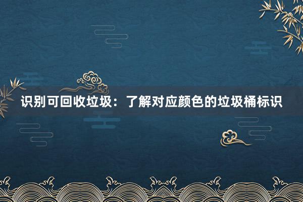 识别可回收垃圾：了解对应颜色的垃圾桶标识