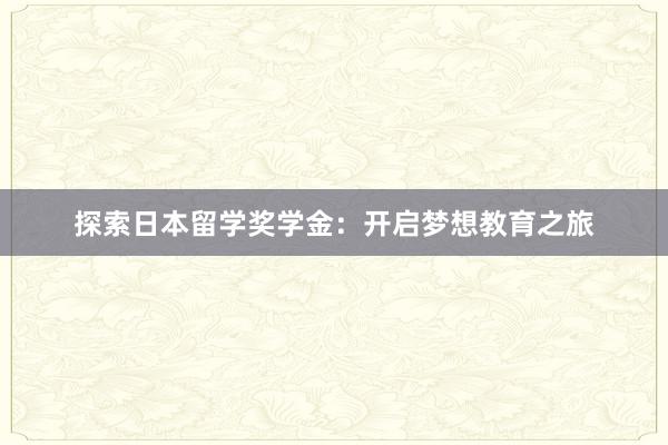 探索日本留学奖学金：开启梦想教育之旅