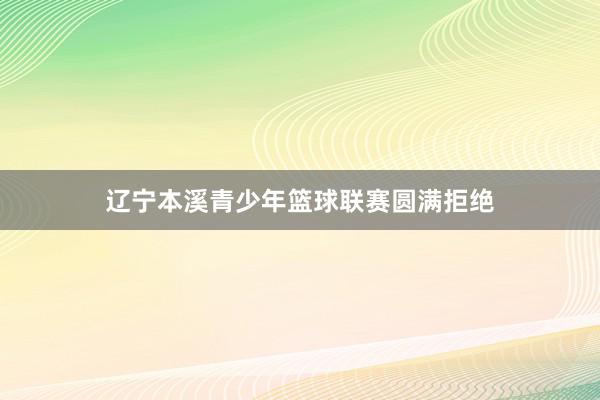 辽宁本溪青少年篮球联赛圆满拒绝