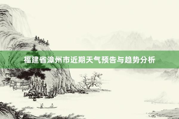 福建省漳州市近期天气预告与趋势分析