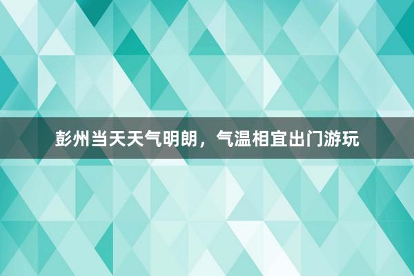 彭州当天天气明朗，气温相宜出门游玩