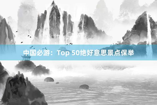 中国必游：Top 50绝好意思景点保举