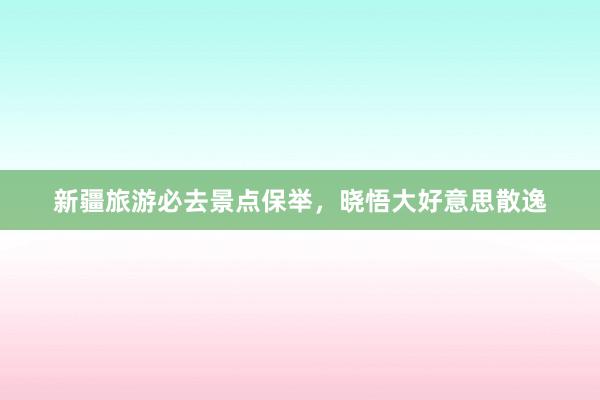 新疆旅游必去景点保举，晓悟大好意思散逸