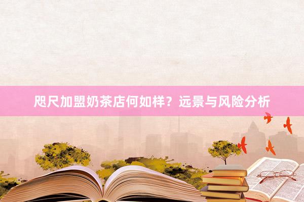 咫尺加盟奶茶店何如样？远景与风险分析