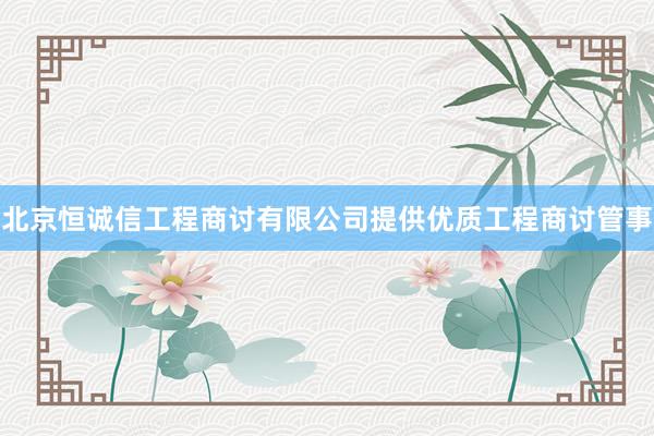 北京恒诚信工程商讨有限公司提供优质工程商讨管事