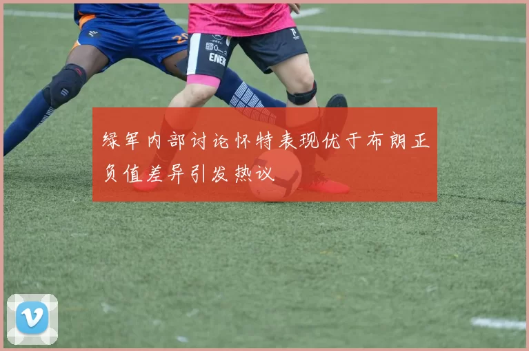 绿军内部讨论怀特表现优于布朗正负值差异引发热议