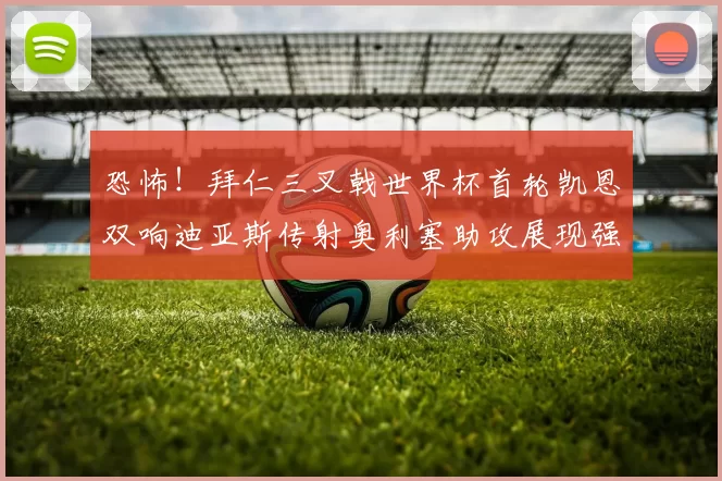 恐怖！拜仁三叉戟世界杯首轮凯恩双响迪亚斯传射奥利塞助攻展现强大实力