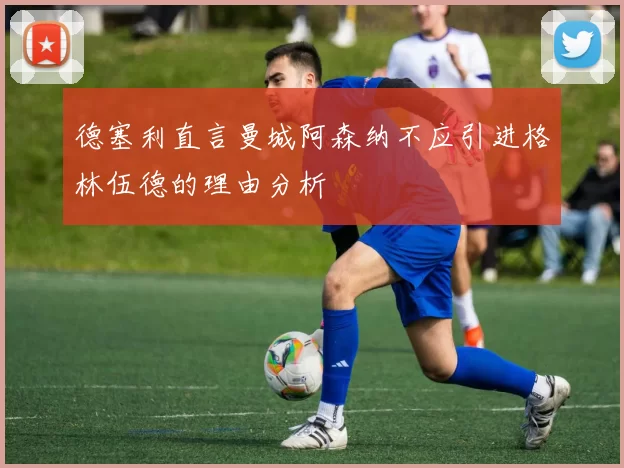 德塞利直言曼城阿森纳不应引进格林伍德的理由分析