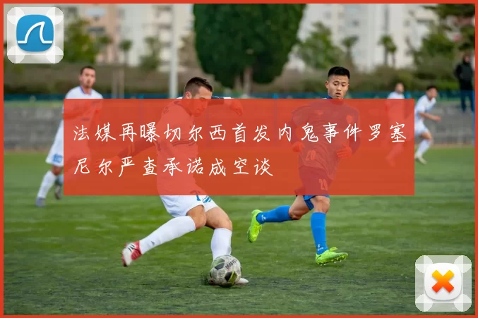 法媒再曝切尔西首发内鬼事件罗塞尼尔严查承诺成空谈