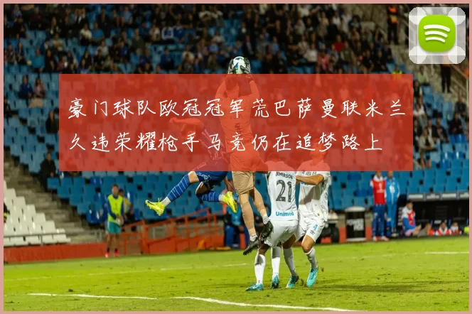 豪门球队欧冠冠军荒巴萨曼联米兰久违荣耀枪手马竞仍在追梦路上