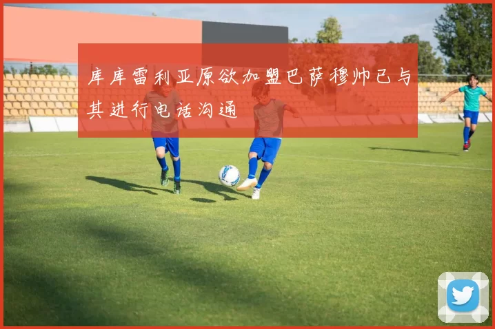 库库雷利亚原欲加盟巴萨穆帅已与其进行电话沟通