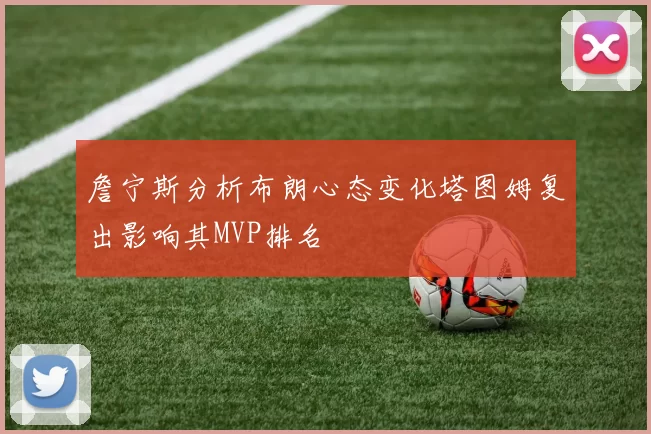 詹宁斯分析布朗心态变化塔图姆复出影响其MVP排名