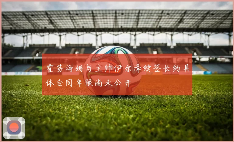 霍芬海姆与主帅伊尔泽续签长约具体合同年限尚未公开