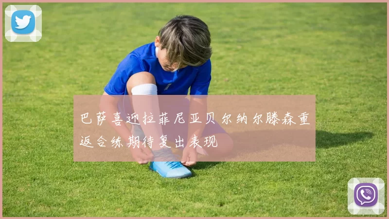 巴萨喜迎拉菲尼亚贝尔纳尔滕森重返合练期待复出表现
