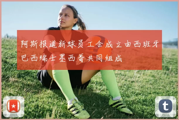阿斯报道新球员工会成立由西班牙巴西瑞士墨西哥共同组成