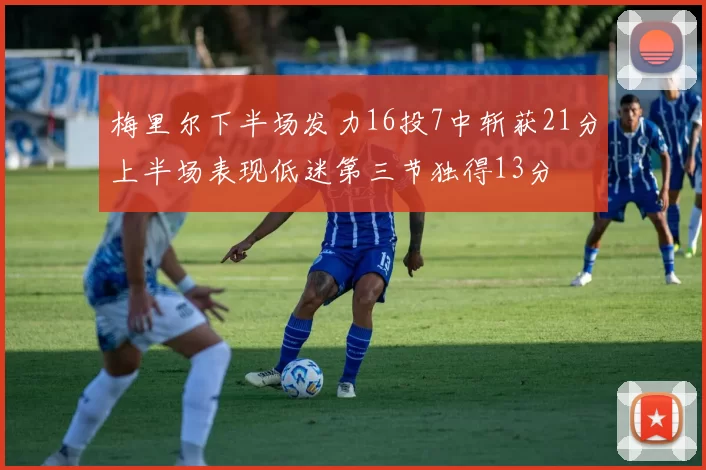 梅里尔下半场发力16投7中斩获21分上半场表现低迷第三节独得13分