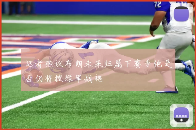 记者热议布朗未来归属下赛季他是否仍将披绿军战袍
