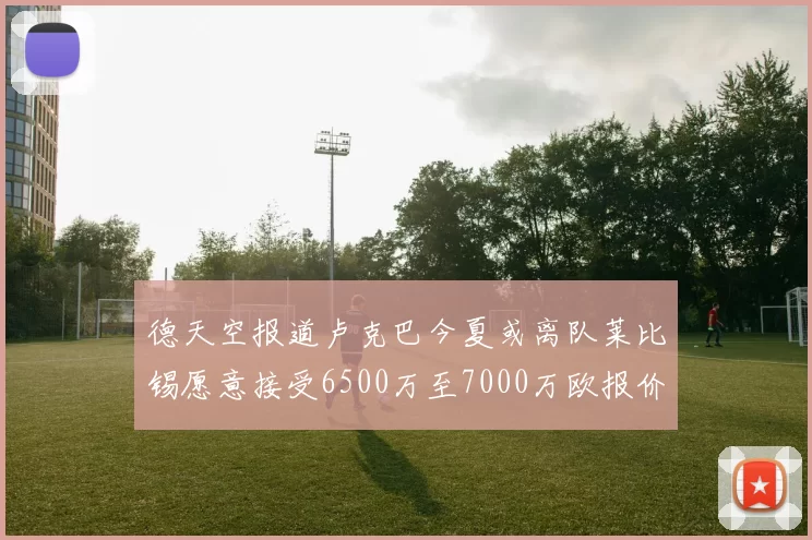德天空报道卢克巴今夏或离队莱比锡愿意接受6500万至7000万欧报价