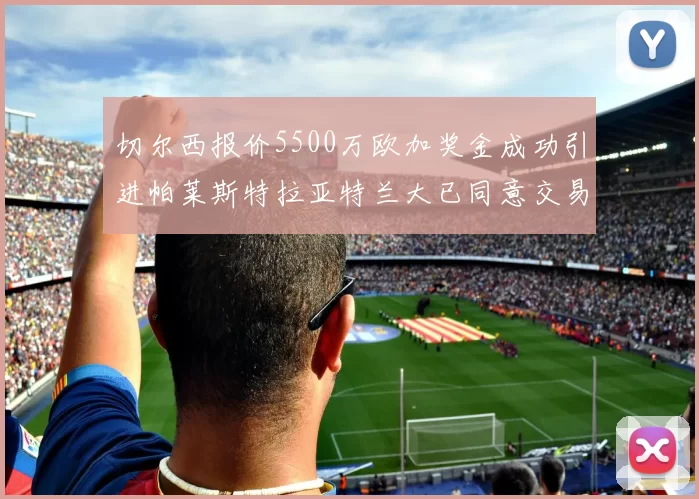 切尔西报价5500万欧加奖金成功引进帕莱斯特拉亚特兰大已同意交易
