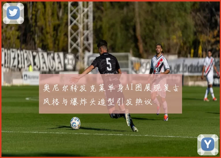 奥尼尔转发克莱单身AI图展现复古风格与爆炸头造型引发热议