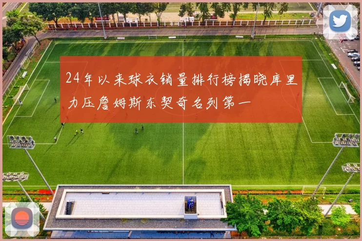 24年以来球衣销量排行榜揭晓库里力压詹姆斯东契奇名列第一