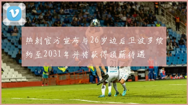 热刺官方宣布与26岁边后卫波罗续约至2031年并将获得顶薪待遇