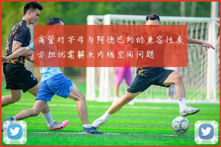 高管对字母与阿德巴约的兼容性表示担忧需解决内线空间问题