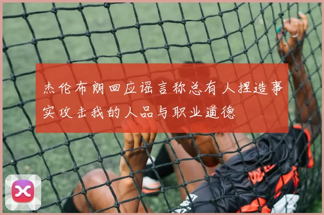 杰伦布朗回应谣言称总有人捏造事实攻击我的人品与职业道德