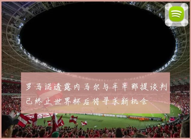 罗马诺透露内马尔与辛辛那提谈判已终止世界杯后将寻求新机会