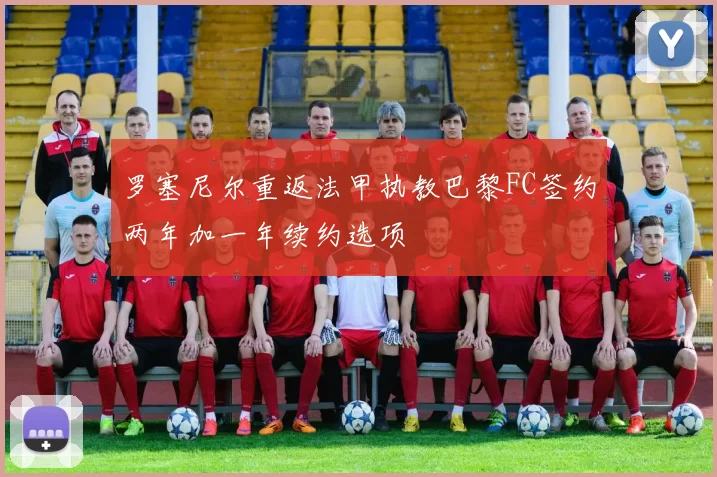 罗塞尼尔重返法甲执教巴黎FC签约两年加一年续约选项