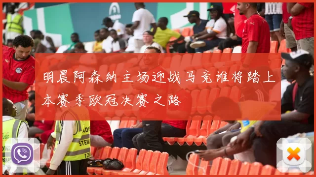 明晨阿森纳主场迎战马竞谁将踏上本赛季欧冠决赛之路