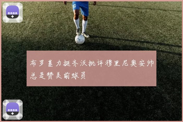 布罗基力挺齐沃批评穆里尼奥安帅总是赞美前球员