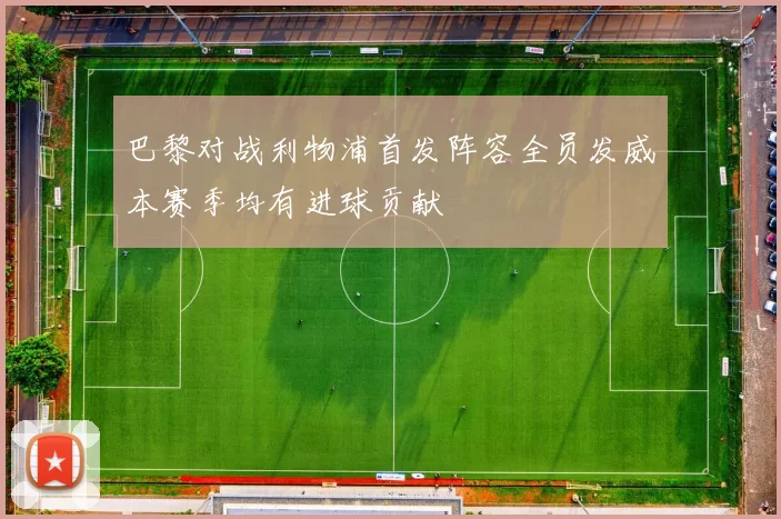 巴黎对战利物浦首发阵容全员发威本赛季均有进球贡献