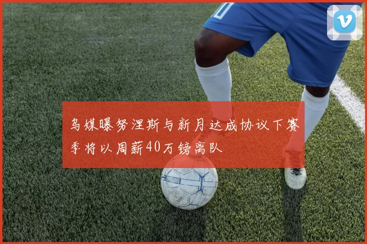乌媒曝努涅斯与新月达成协议下赛季将以周薪40万镑离队