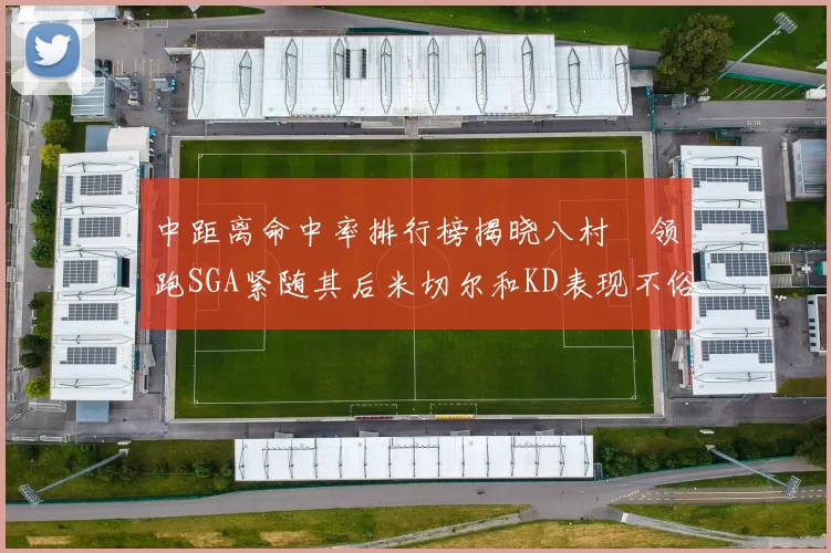 中距离命中率排行榜揭晓八村塁领跑SGA紧随其后米切尔和KD表现不俗