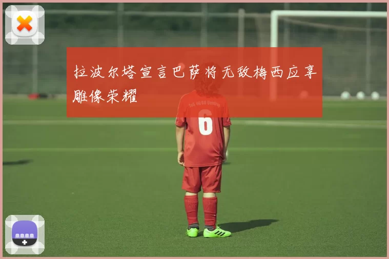 拉波尔塔宣言巴萨将无敌梅西应享雕像荣耀