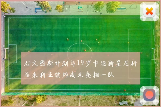 尤文图斯计划与19岁中场新星尼科洛米利亚续约尚未亮相一队