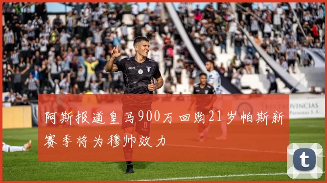 阿斯报道皇马900万回购21岁帕斯新赛季将为穆帅效力