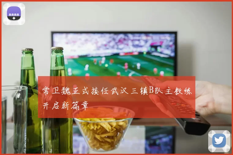 常卫魏正式接任武汉三镇B队主教练开启新篇章