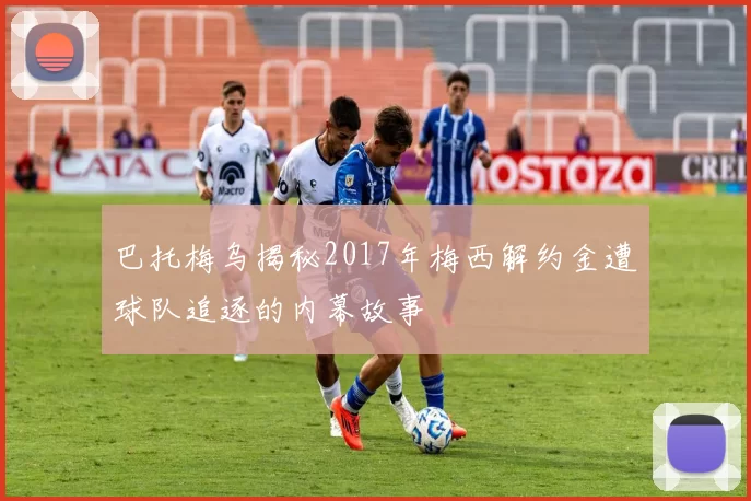 巴托梅乌揭秘2017年梅西解约金遭球队追逐的内幕故事