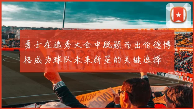 勇士在选秀大会中脱颖而出伦德博格成为球队未来新星的关键选择