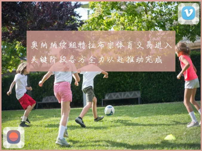 奥纳纳续租特拉布宗体育交易进入关键阶段各方全力以赴推动完成
