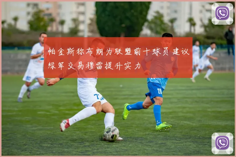帕金斯称布朗为联盟前十球员建议绿军交易穆雷提升实力